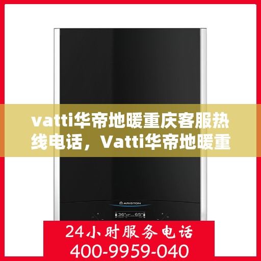 vatti华帝地暖重庆客服热线电话，Vatti华帝地暖重庆客服热线全攻略，一站式解决您的地暖问题！