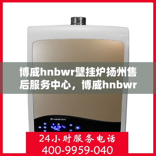 博威hnbwr壁挂炉扬州售后服务中心，博威hnbwr壁挂炉扬州售后服务中心，专业维修与优质服务并行