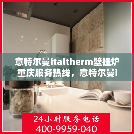 意特尔曼italtherm壁挂炉重庆服务热线，意特尔曼italtherm壁挂炉重庆服务热线，专业团队为您温暖护航