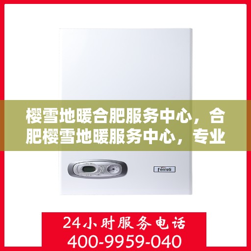 樱雪地暖合肥服务中心，合肥樱雪地暖服务中心，专业温暖你的冬季生活