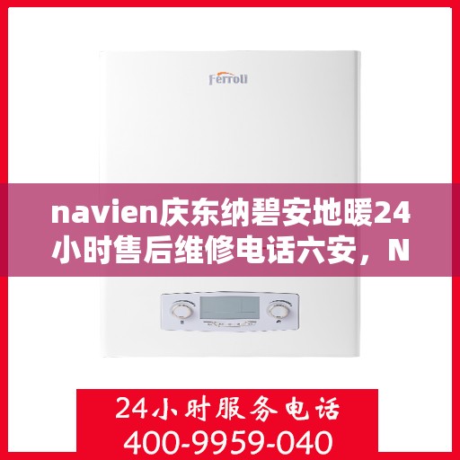 navien庆东纳碧安地暖24小时售后维修电话六安，Navien庆东纳碧安地暖六安地区全天候售后维修服务热线