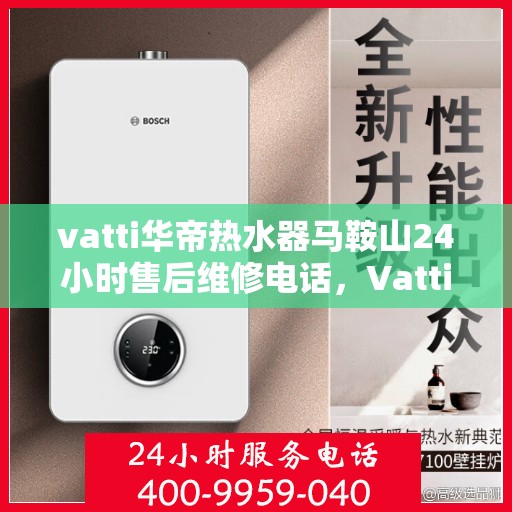 vatti华帝热水器马鞍山24小时售后维修电话，Vatti华帝热水器马鞍山全天候售后维修服务热线