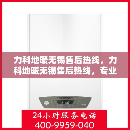 力科地暖无锡售后热线，力科地暖无锡售后热线，专业维修服务及咨询热线