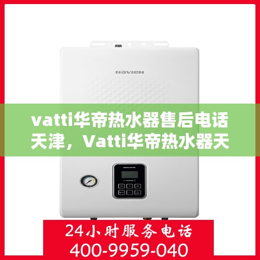 vatti华帝热水器售后电话天津，Vatti华帝热水器天津售后支持专线