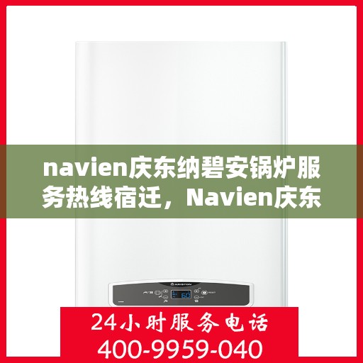 navien庆东纳碧安锅炉服务热线宿迁，Navien庆东纳碧安锅炉服务热线在宿迁，专业团队为您解答疑问，贴心服务保障您的温暖供应！