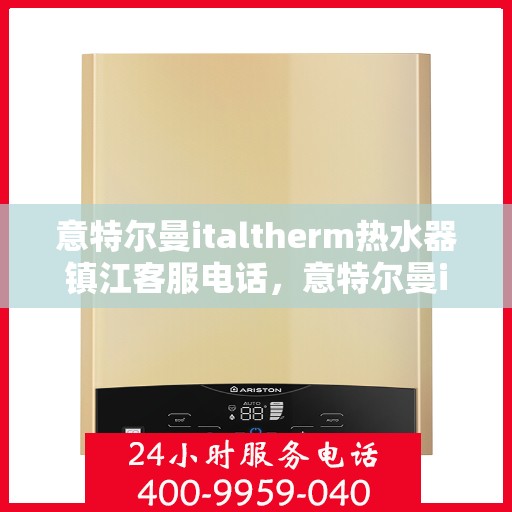 意特尔曼italtherm热水器镇江客服电话，意特尔曼italtherm镇江热水器客服热线及咨询指南