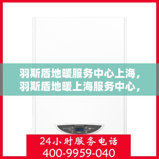 羽斯盾地暖服务中心上海，羽斯盾地暖上海服务中心，专业品质，温暖您的生活