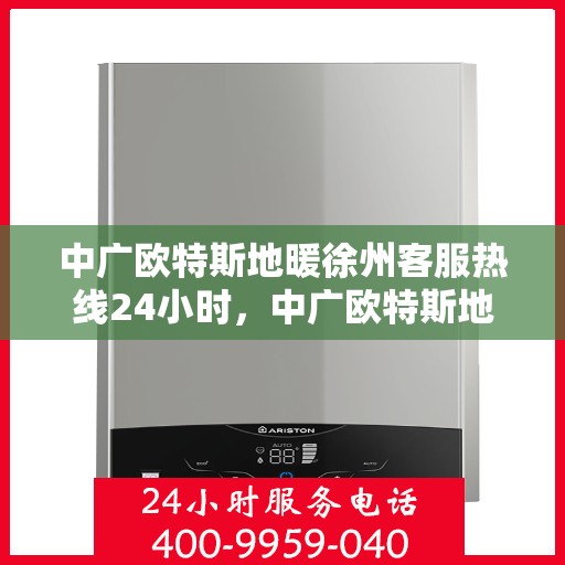 中广欧特斯地暖徐州客服热线24小时，中广欧特斯地暖徐州全天候客服热线，贴心服务随时在线
