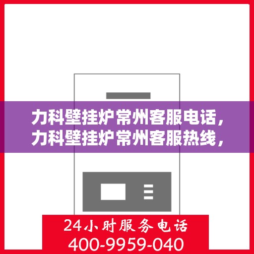 力科壁挂炉常州客服电话，力科壁挂炉常州客服热线，专业解答，贴心服务