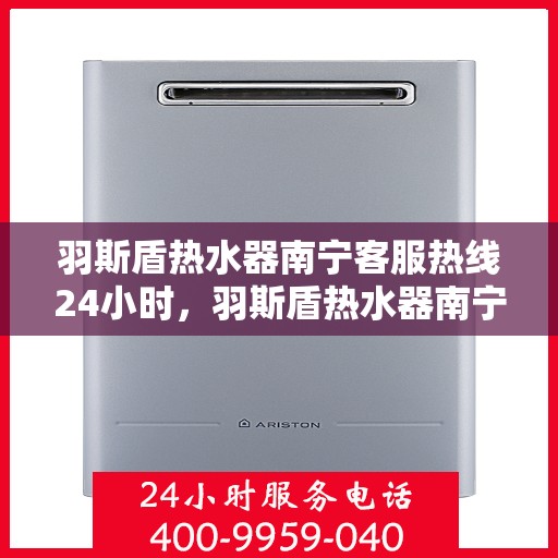 羽斯盾热水器南宁客服热线24小时，羽斯盾热水器南宁全天候客服热线支持
