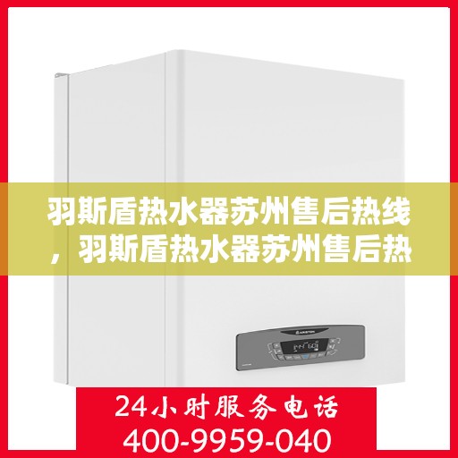羽斯盾热水器苏州售后热线，羽斯盾热水器苏州售后热线服务专线，专业维修与咨询一站式解决！
