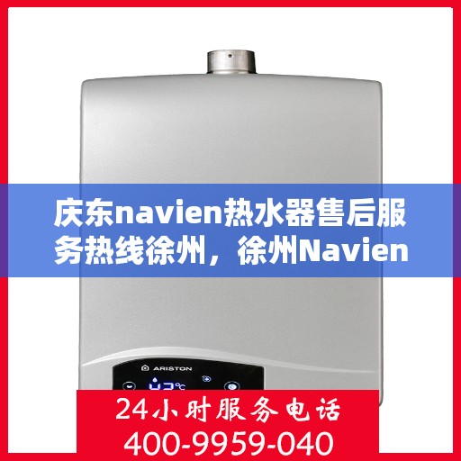 庆东navien热水器售后服务热线徐州，徐州Navien热水器售后服务热线及解决方案