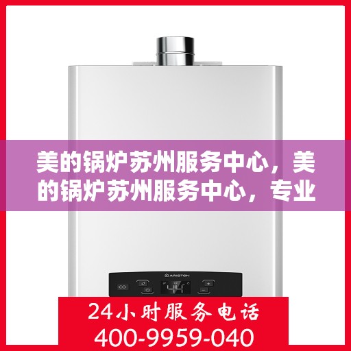 美的锅炉苏州服务中心，美的锅炉苏州服务中心，专业维修与优质服务并重