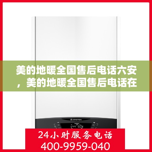 美的地暖全国售后电话六安，美的地暖全国售后电话在六安——专业地暖服务，温暖您的生活