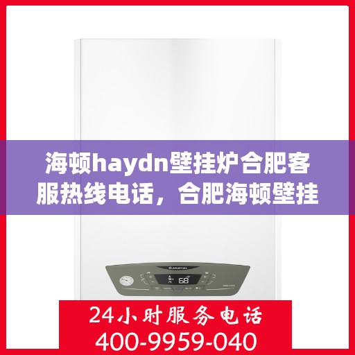 海顿haydn壁挂炉合肥客服热线电话，合肥海顿壁挂炉热线服务电话，专业解答您的疑问，贴心服务在身边