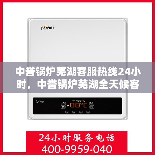 中誉锅炉芜湖客服热线24小时，中誉锅炉芜湖全天候客服热线，随时为您解答疑问