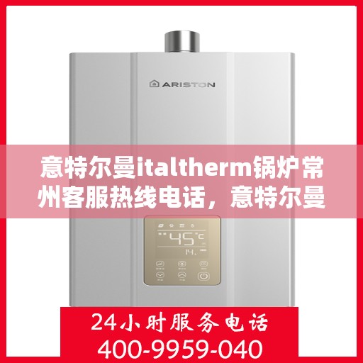 意特尔曼italtherm锅炉常州客服热线电话，意特尔曼italtherm锅炉常州客服热线详解，一站式专业支持与解决方案