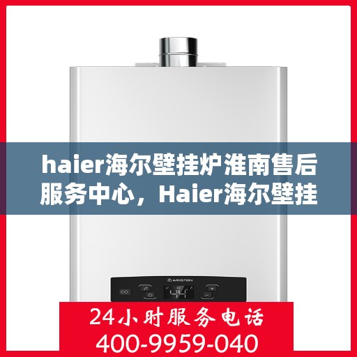 haier海尔壁挂炉淮南售后服务中心，Haier海尔壁挂炉淮南专业售后服务中心，贴心服务，温暖您的生活