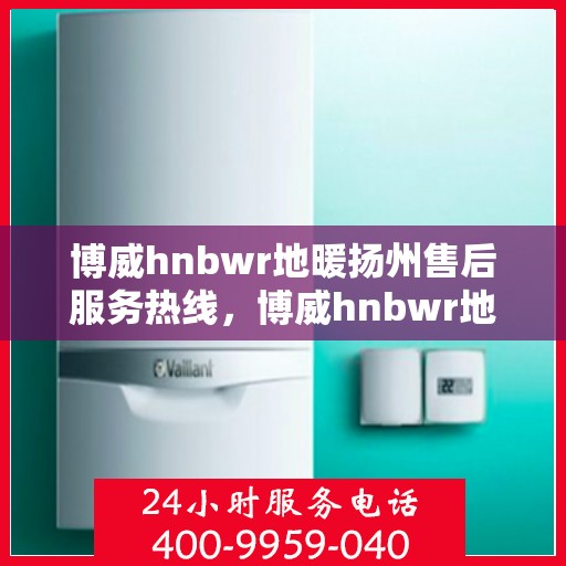 博威hnbwr地暖扬州售后服务热线，博威hnbwr地暖扬州售后服务热线，专业团队，温暖您的生活