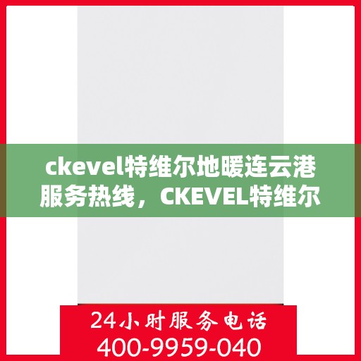 ckevel特维尔地暖连云港服务热线，CKEVEL特维尔地暖连云港服务热线详解，专业供暖解决方案与一站式服务体验