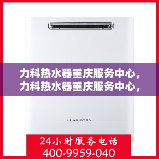 力科热水器重庆服务中心，力科热水器重庆服务中心，专业维修与优质服务并重