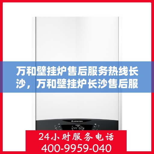 万和壁挂炉售后服务热线长沙，万和壁挂炉长沙售后服务热线详解，专业维修保障您的温暖生活