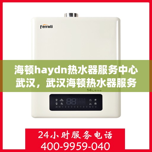 海顿haydn热水器服务中心武汉，武汉海顿热水器服务中心，专业维修与保养，让您畅享温暖沐浴时光