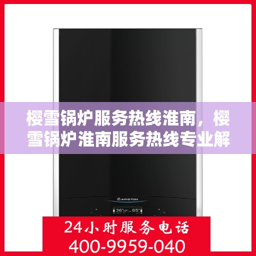 樱雪锅炉服务热线淮南，樱雪锅炉淮南服务热线专业解答，贴心保障