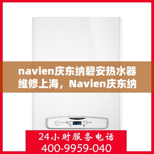 navien庆东纳碧安热水器维修上海，Navien庆东纳碧安热水器上海维修专家，专业解决您的热水难题