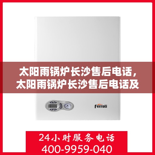 太阳雨锅炉长沙售后电话，太阳雨锅炉长沙售后电话及维修服务指南