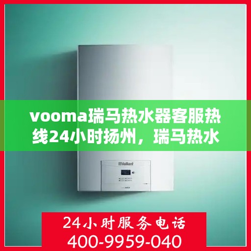 vooma瑞马热水器客服热线24小时扬州，瑞马热水器扬州客服热线全天候服务，贴心温暖您的生活
