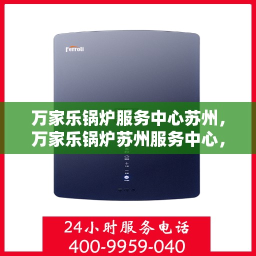 万家乐锅炉服务中心苏州，万家乐锅炉苏州服务中心，专业维修与高效服务，为您的锅炉保驾护航