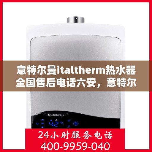 意特尔曼italtherm热水器全国售后电话六安，意特尔曼italtherm热水器全国售后电话在六安——专业维修与售后支持热线