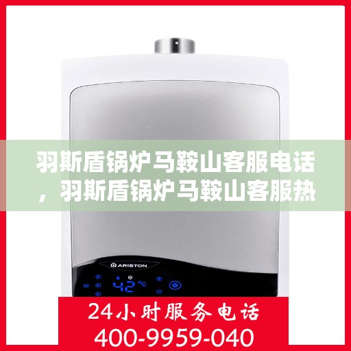 羽斯盾锅炉马鞍山客服电话，羽斯盾锅炉马鞍山客服热线查询