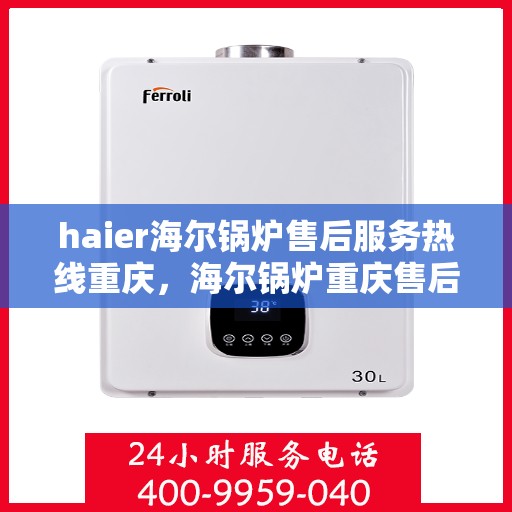 haier海尔锅炉售后服务热线重庆，海尔锅炉重庆售后服务热线，专业维修保障您的温暖