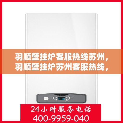 羽顺壁挂炉客服热线苏州，羽顺壁挂炉苏州客服热线，专业解答，温暖您的生活