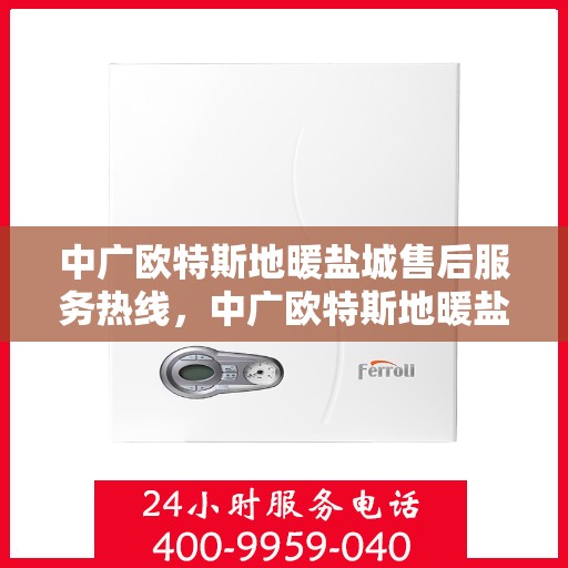 中广欧特斯地暖盐城售后服务热线，中广欧特斯地暖盐城，售后服务热线全解析