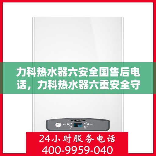 力科热水器六安全国售后电话，力科热水器六重安全守护，全国售后热线一触即通