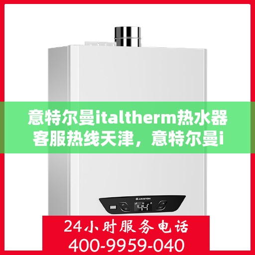 意特尔曼italtherm热水器客服热线天津，意特尔曼italtherm热水器天津客服热线详解