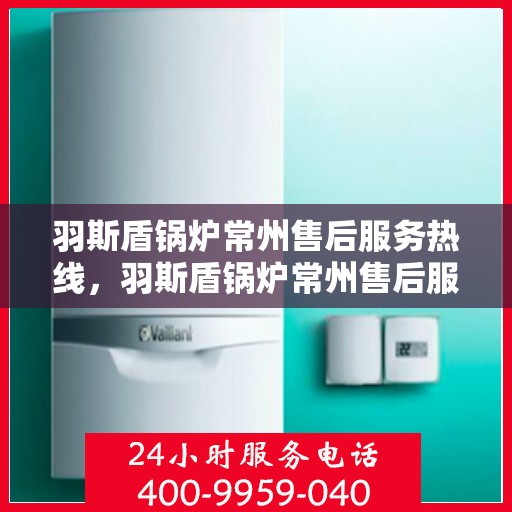 羽斯盾锅炉常州售后服务热线，羽斯盾锅炉常州售后服务热线，专业团队，贴心服务