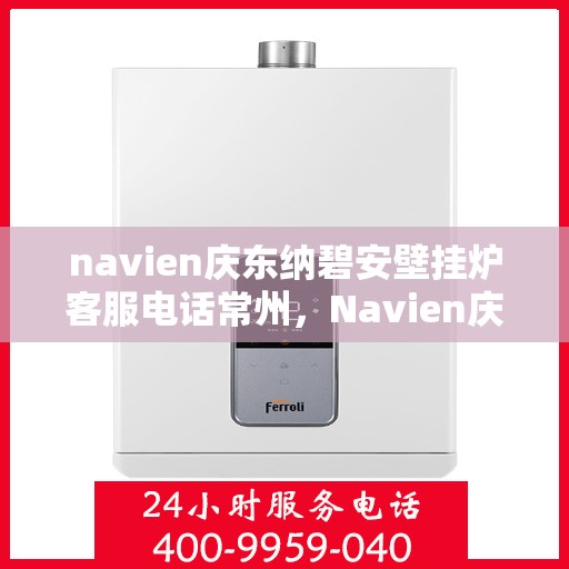 navien庆东纳碧安壁挂炉客服电话常州，Navien庆东纳碧安壁挂炉常州客服热线及售后服务电话