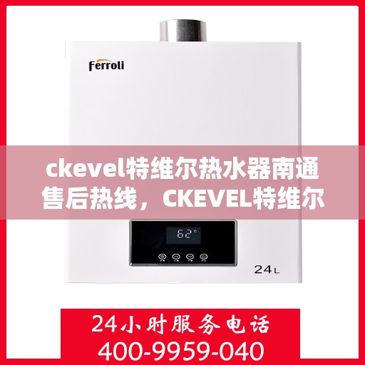 ckevel特维尔热水器南通售后热线，CKEVEL特维尔热水器南通售后服务热线及维修指南