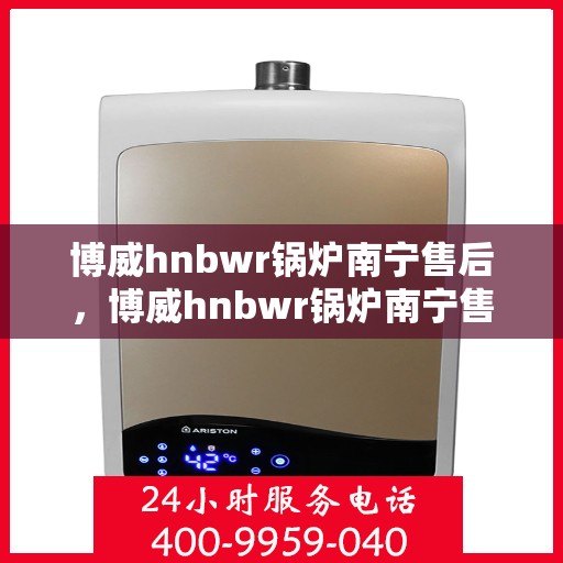 博威hnbwr锅炉南宁售后，博威hnbwr锅炉南宁售后服务详解