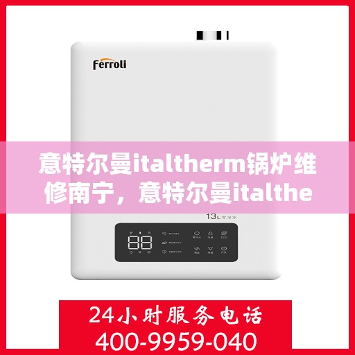 意特尔曼italtherm锅炉维修南宁，意特尔曼italtherm锅炉南宁专业维修服务