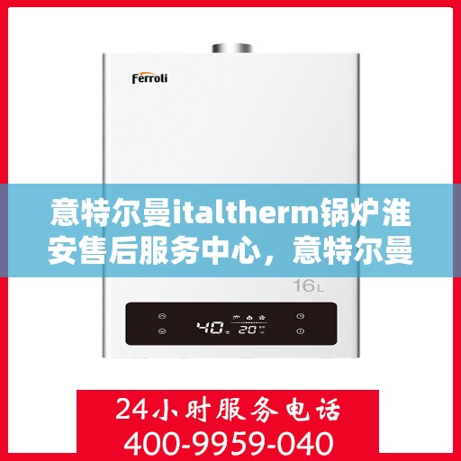 意特尔曼italtherm锅炉淮安售后服务中心，意特尔曼italtherm锅炉淮安售后服务中心，专业维修与优质服务同步启动