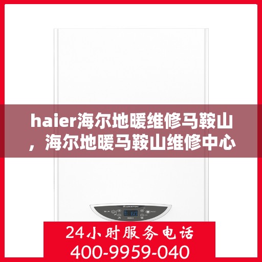 haier海尔地暖维修马鞍山，海尔地暖马鞍山维修中心专业服务