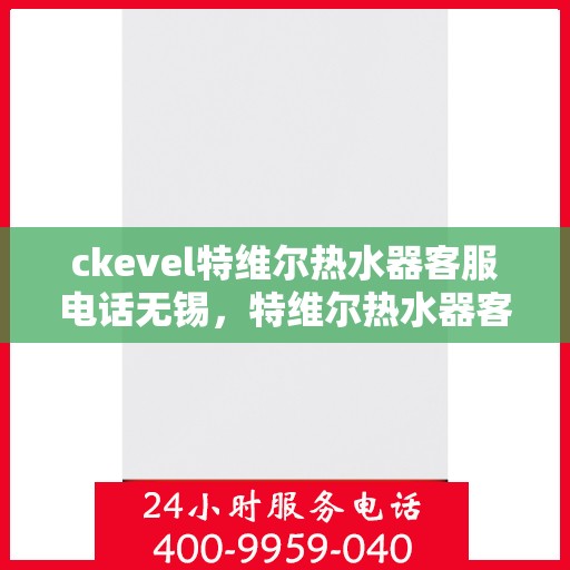 ckevel特维尔热水器客服电话无锡，特维尔热水器客服热线在无锡，专业解答您的疑问
