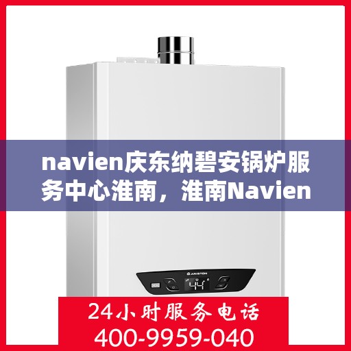 navien庆东纳碧安锅炉服务中心淮南，淮南Navien庆东纳碧安锅炉服务中心，专业维修与保养一站式解决方案