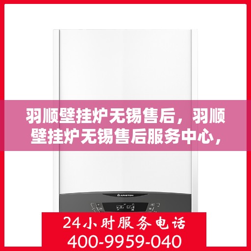 羽顺壁挂炉无锡售后，羽顺壁挂炉无锡售后服务中心，专业维修与贴心服务