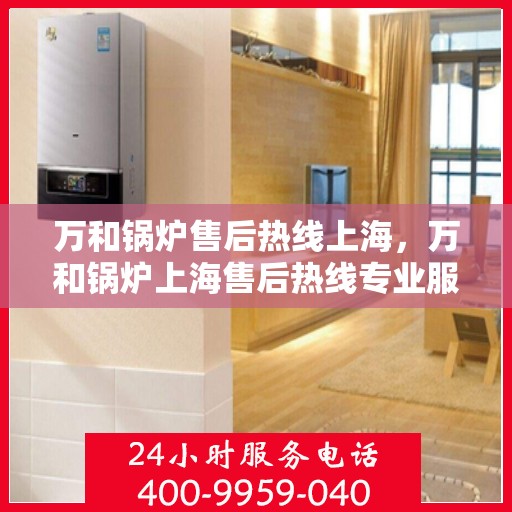 万和锅炉售后热线上海，万和锅炉上海售后热线专业服务